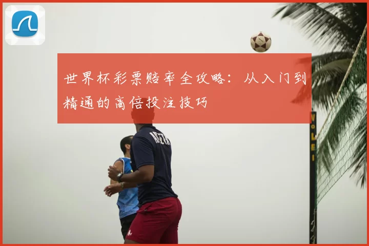 世界杯彩票赔率全攻略:从入门到精通的高倍投注技巧