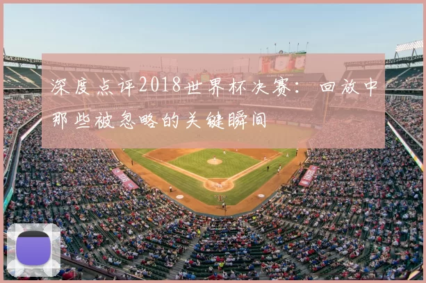 深度点评2018世界杯决赛:回放中那些被忽略的关键瞬间