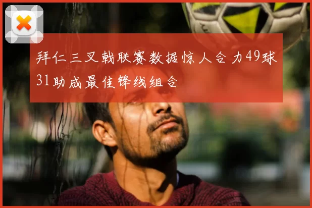 拜仁三叉戟联赛数据惊人合力49球31助成最佳锋线组合