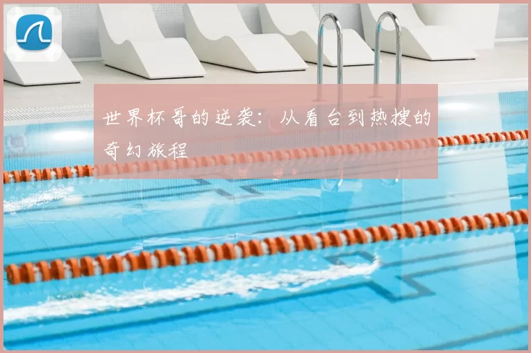 世界杯哥的逆袭：从看台到热搜的奇幻旅程