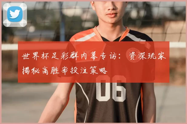世界杯足彩群内幕专访:资深玩家揭秘高胜率投注策略