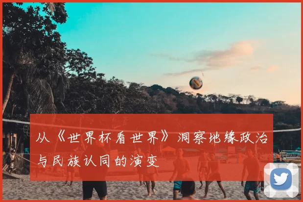 从《世界杯看世界》洞察地缘政治与民族认同的演变