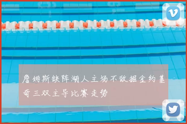 詹姆斯缺阵湖人主场不敌掘金约基奇三双主导比赛走势