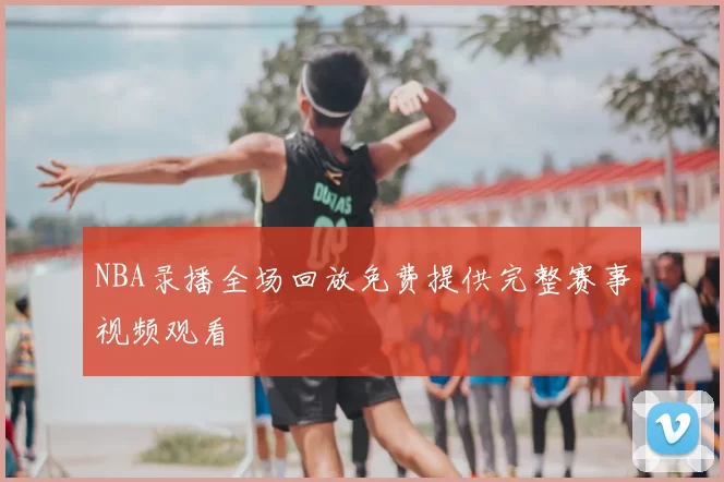 NBA录播全场回放免费提供完整赛事视频观看