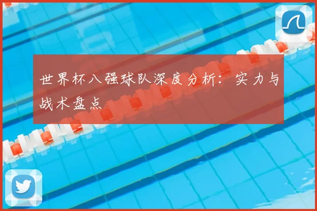 世界杯八强球队深度分析：实力与战术盘点