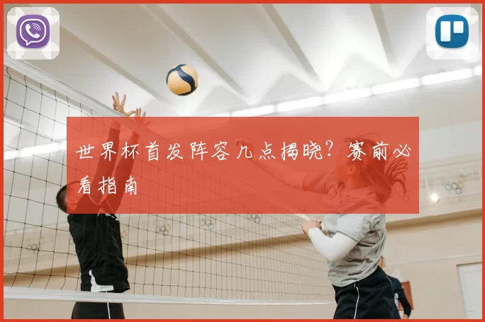 世界杯首发阵容几点揭晓？赛前必看指南